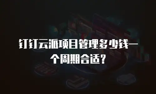 钉钉云派项目管理多少钱一个周期合适？