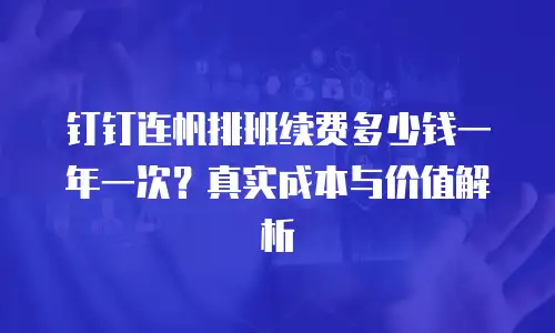 钉钉连帆排班续费多少钱一年一次？真实成本与价值解析