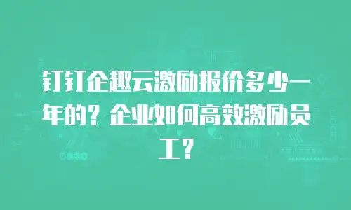 钉钉企趣云激励报价多少一年的？企业如何高效激励员工？