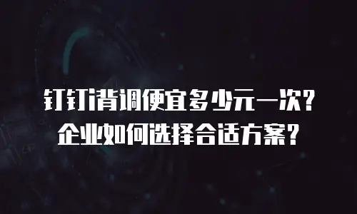钉钉i背调便宜多少元一次？企业如何选择合适方案？
