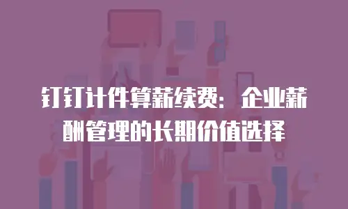 钉钉计件算薪续费：企业薪酬管理的长期价值选择