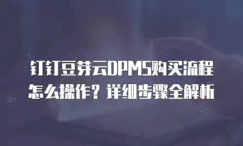 钉钉豆芽云DPMS购买流程怎么操作？详细步骤全解析