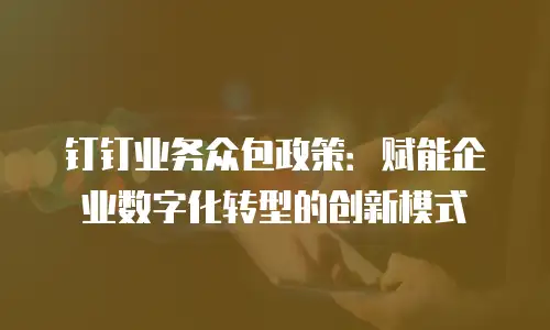 钉钉业务众包政策：赋能企业数字化转型的创新模式