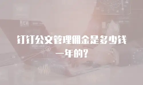 钉钉公文管理佣金是多少钱一年的？