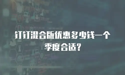 钉钉混合版优惠多少钱一个季度合适？