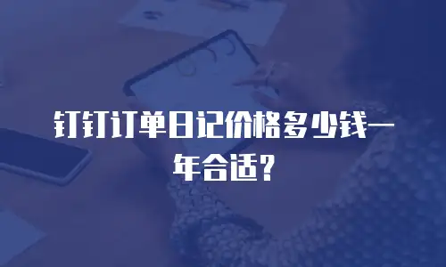 钉钉订单日记价格多少钱一年合适？