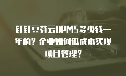钉钉豆芽云DPMS多少钱一年的？企业如何低成本实现项目管理？
