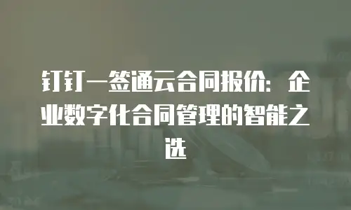 钉钉一签通云合同报价：企业数字化合同管理的智能之选