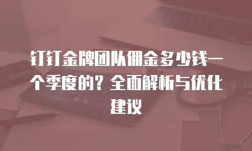 钉钉金牌团队佣金多少钱一个季度的？全面解析与优化建议