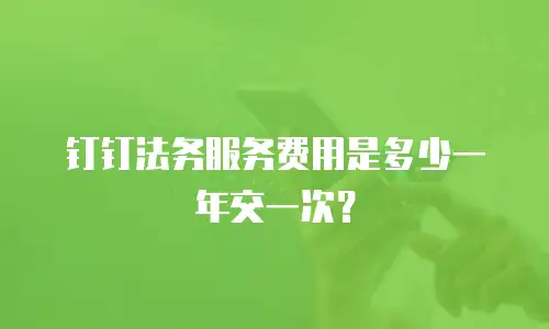 钉钉法务服务费用是多少一年交一次？