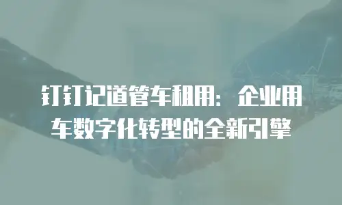 钉钉记道管车租用：企业用车数字化转型的全新引擎