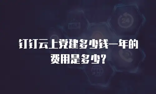钉钉云上党建多少钱一年的费用是多少？