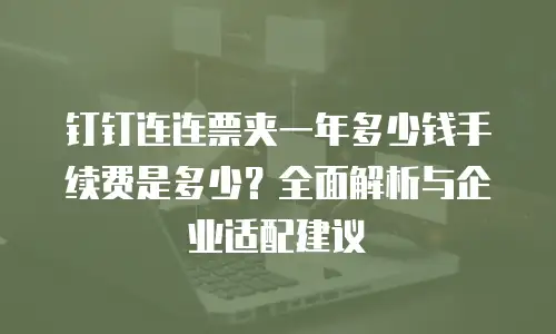 钉钉连连票夹一年多少钱手续费是多少？全面解析与企业适配建议