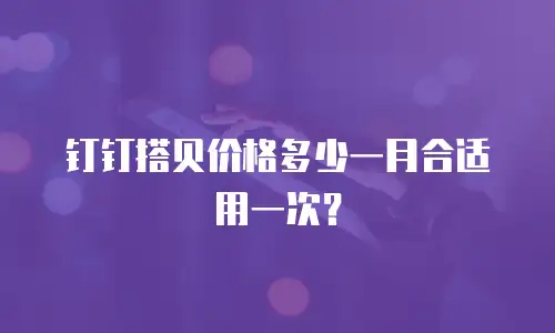 钉钉搭贝价格多少一月合适用一次？