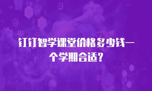 钉钉智学课堂价格多少钱一个学期合适？