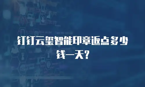 钉钉云玺智能印章返点多少钱一天？