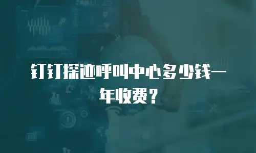 钉钉探迹呼叫中心多少钱一年收费？