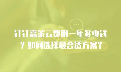 钉钉嘉策云费用一年多少钱？如何选择最合适方案？