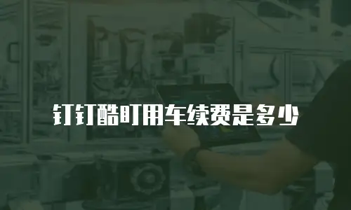 钉钉酷盯用车续费是多少