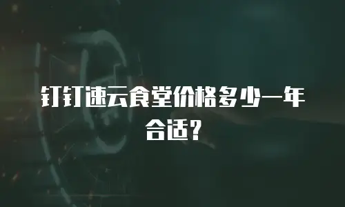 钉钉速云食堂价格多少一年合适？