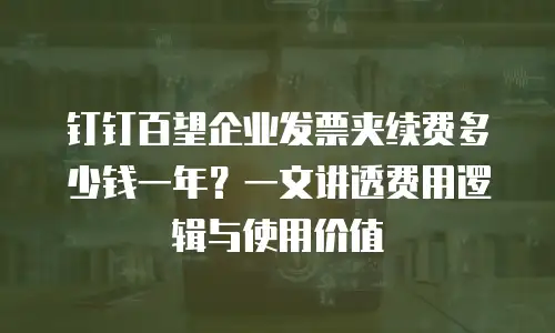 钉钉百望企业发票夹续费多少钱一年？一文讲透费用逻辑与使用价值