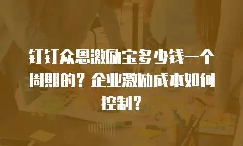 钉钉众恩激励宝多少钱一个周期的？企业激励成本如何控制？