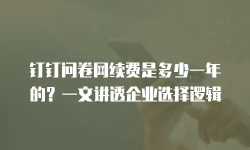 钉钉问卷网续费是多少一年的？一文讲透企业选择逻辑