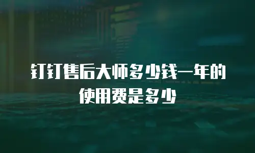 钉钉售后大师多少钱一年的使用费是多少