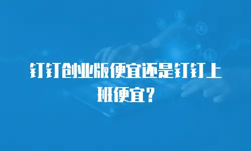 钉钉创业版便宜还是钉钉上班便宜？