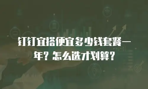 钉钉宜搭便宜多少钱套餐一年？怎么选才划算？