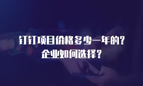 钉钉项目价格多少一年的？企业如何选择？