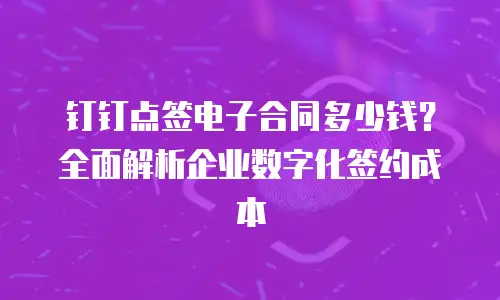 钉钉点签电子合同多少钱？全面解析企业数字化签约成本