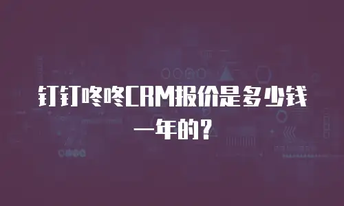 钉钉咚咚CRM报价是多少钱一年的？