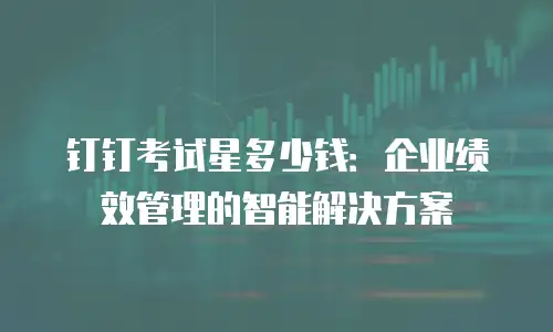 钉钉考试星多少钱：企业绩效管理的智能解决方案