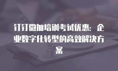 钉钉微加培训考试优惠：企业数字化转型的高效解决方案