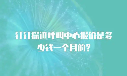 钉钉探迹呼叫中心报价是多少钱一个月的？