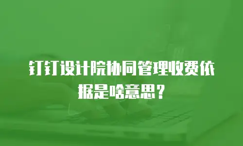 钉钉设计院协同管理收费依据是啥意思？
