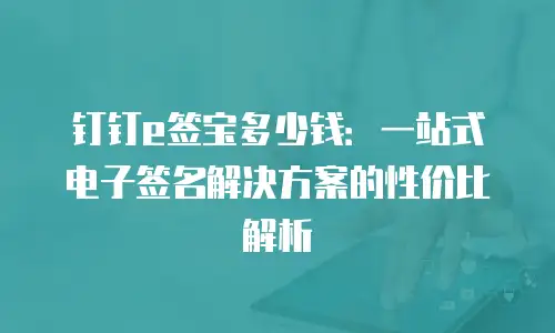 钉钉e签宝多少钱：一站式电子签名解决方案的性价比解析