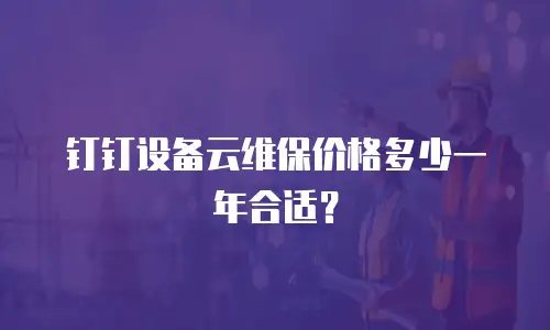 钉钉设备云维保价格多少一年合适？