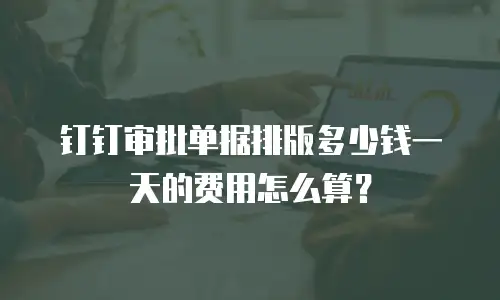 钉钉审批单据排版多少钱一天的费用怎么算？
