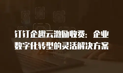钉钉企趣云激励收费：企业数字化转型的灵活解决方案