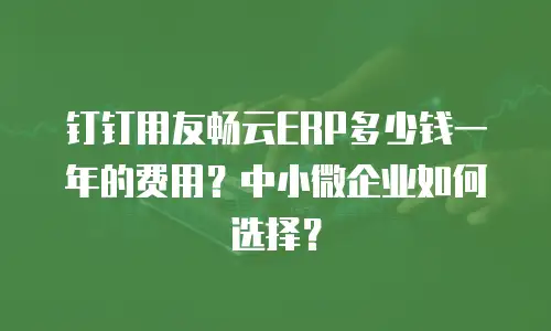 钉钉用友畅云ERP多少钱一年的费用？中小微企业如何选择？