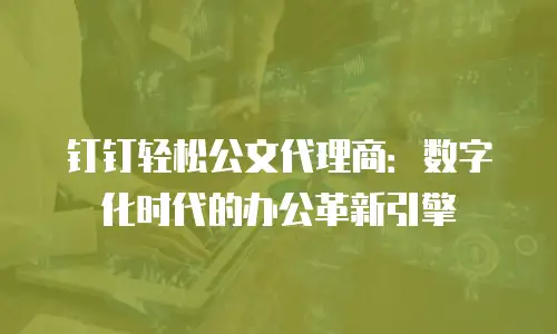 钉钉轻松公文代理商：数字化时代的办公革新引擎