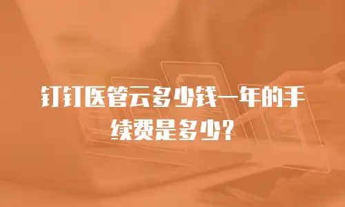 钉钉医管云多少钱一年的手续费是多少？