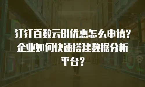 钉钉百数云BI优惠怎么申请？企业如何快速搭建数据分析平台？