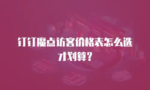 钉钉魔点访客价格表怎么选才划算？