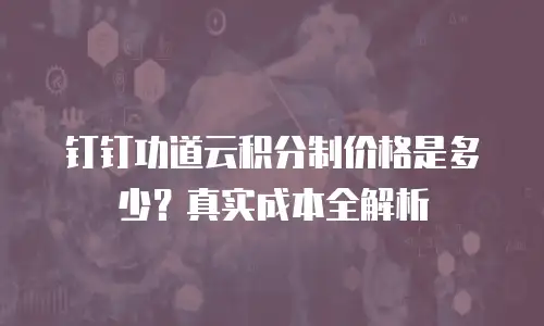 钉钉功道云积分制价格是多少？真实成本全解析