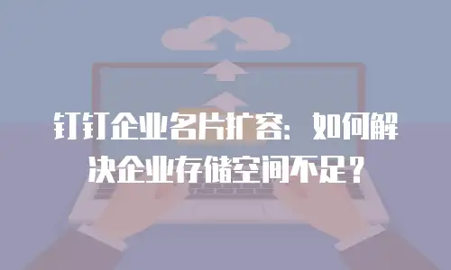 钉钉企业名片扩容：如何解决企业存储空间不足？