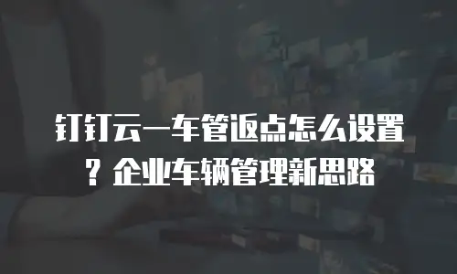 钉钉云一车管返点怎么设置？企业车辆管理新思路