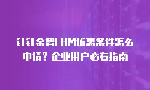 钉钉金智CRM优惠条件怎么申请？企业用户必看指南